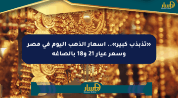 «تذبذب كبير».. أسعار الذهب اليوم في مصر وسعر عيار 21 و18 بالصاغة